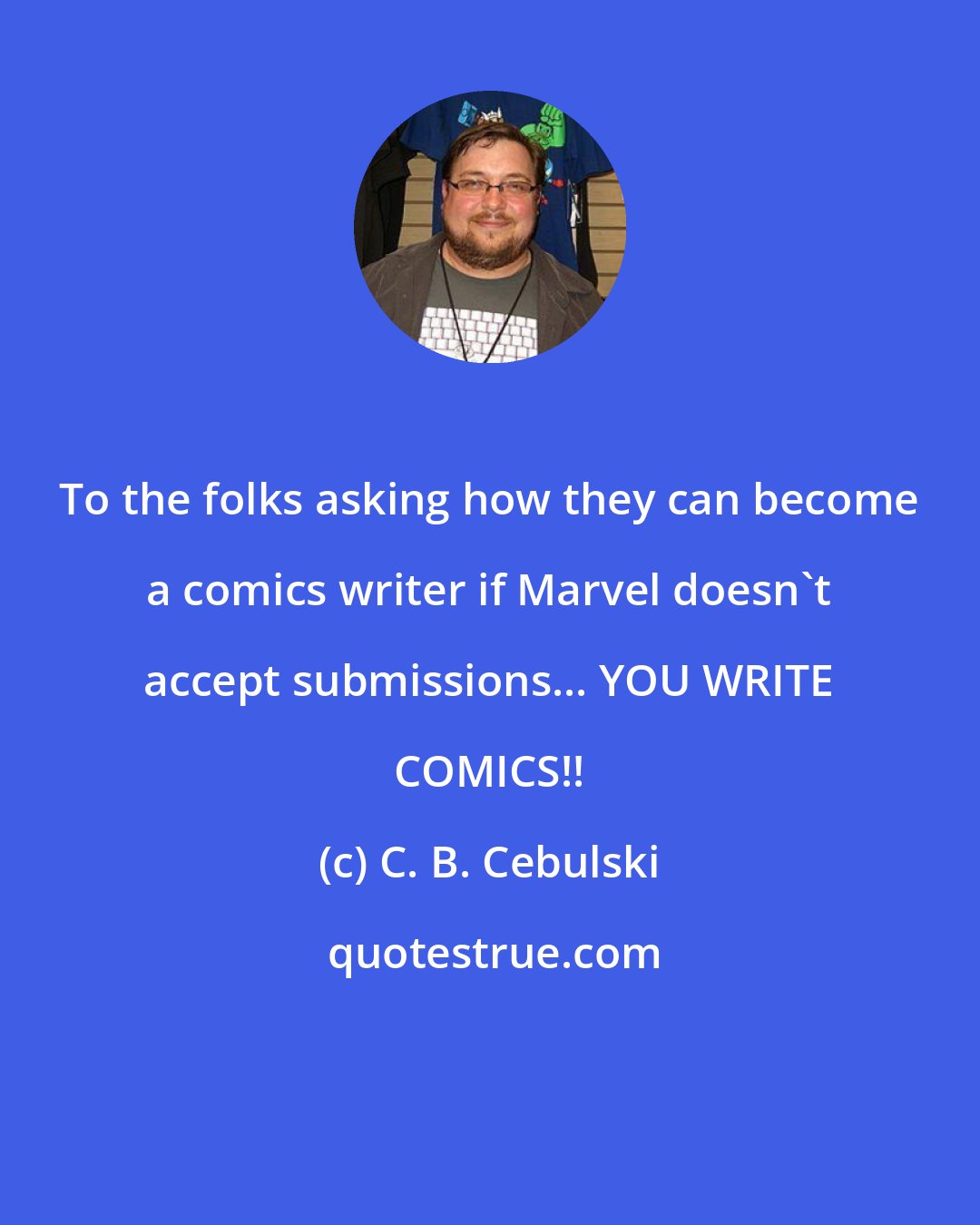 C. B. Cebulski: To the folks asking how they can become a comics writer if Marvel doesn't accept submissions... YOU WRITE COMICS!!