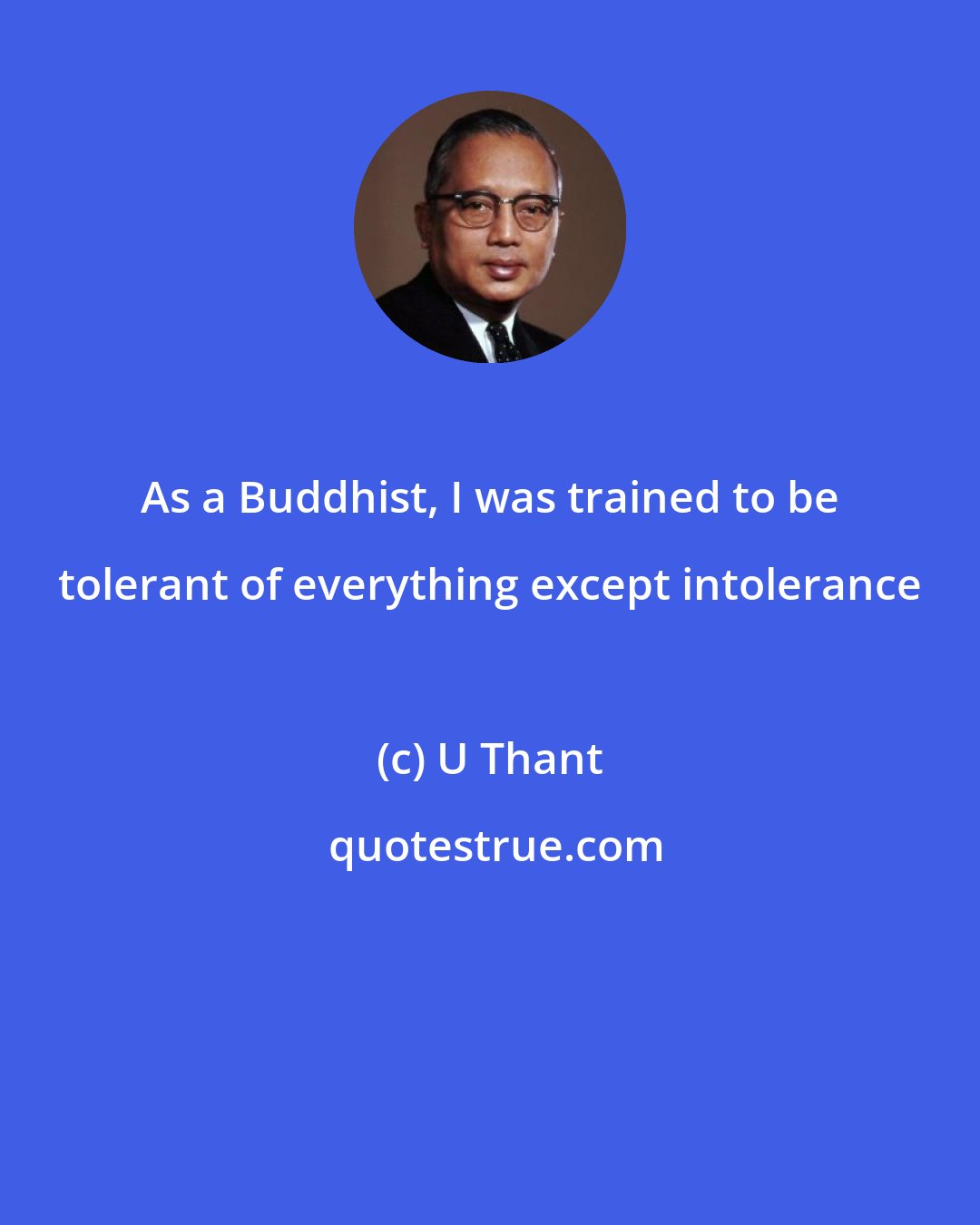 U Thant: As a Buddhist, I was trained to be tolerant of everything except intolerance