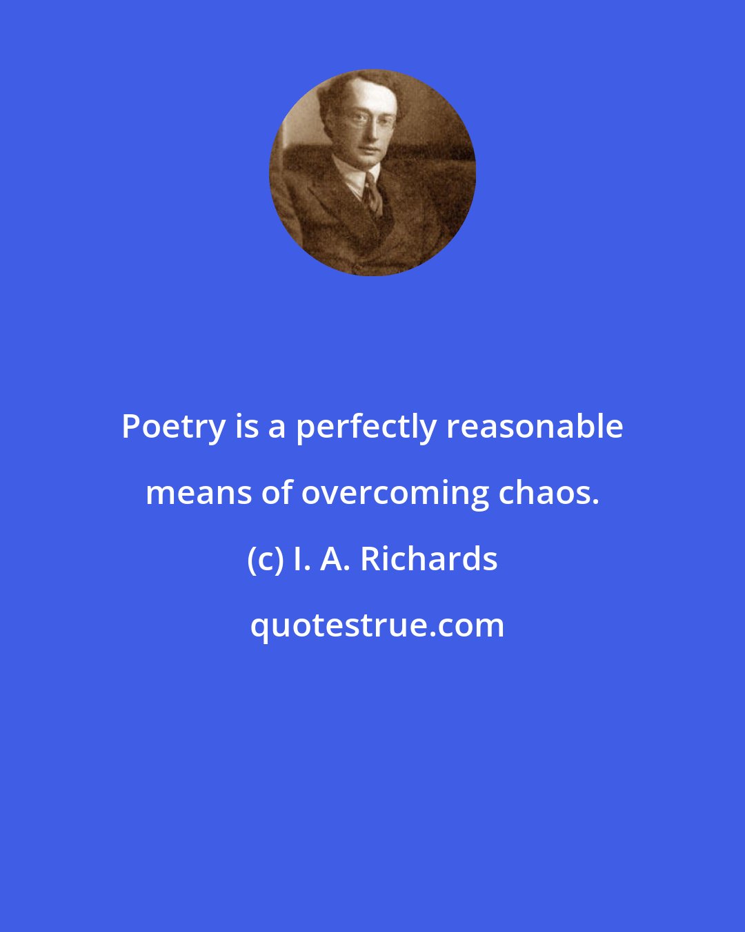 I. A. Richards: Poetry is a perfectly reasonable means of overcoming chaos.