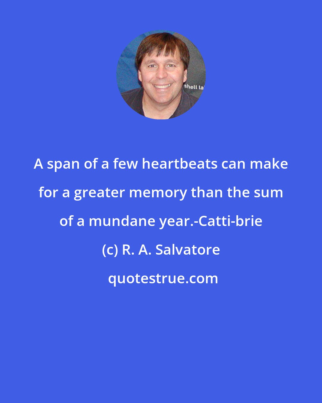 R. A. Salvatore: A span of a few heartbeats can make for a greater memory than the sum of a mundane year.-Catti-brie