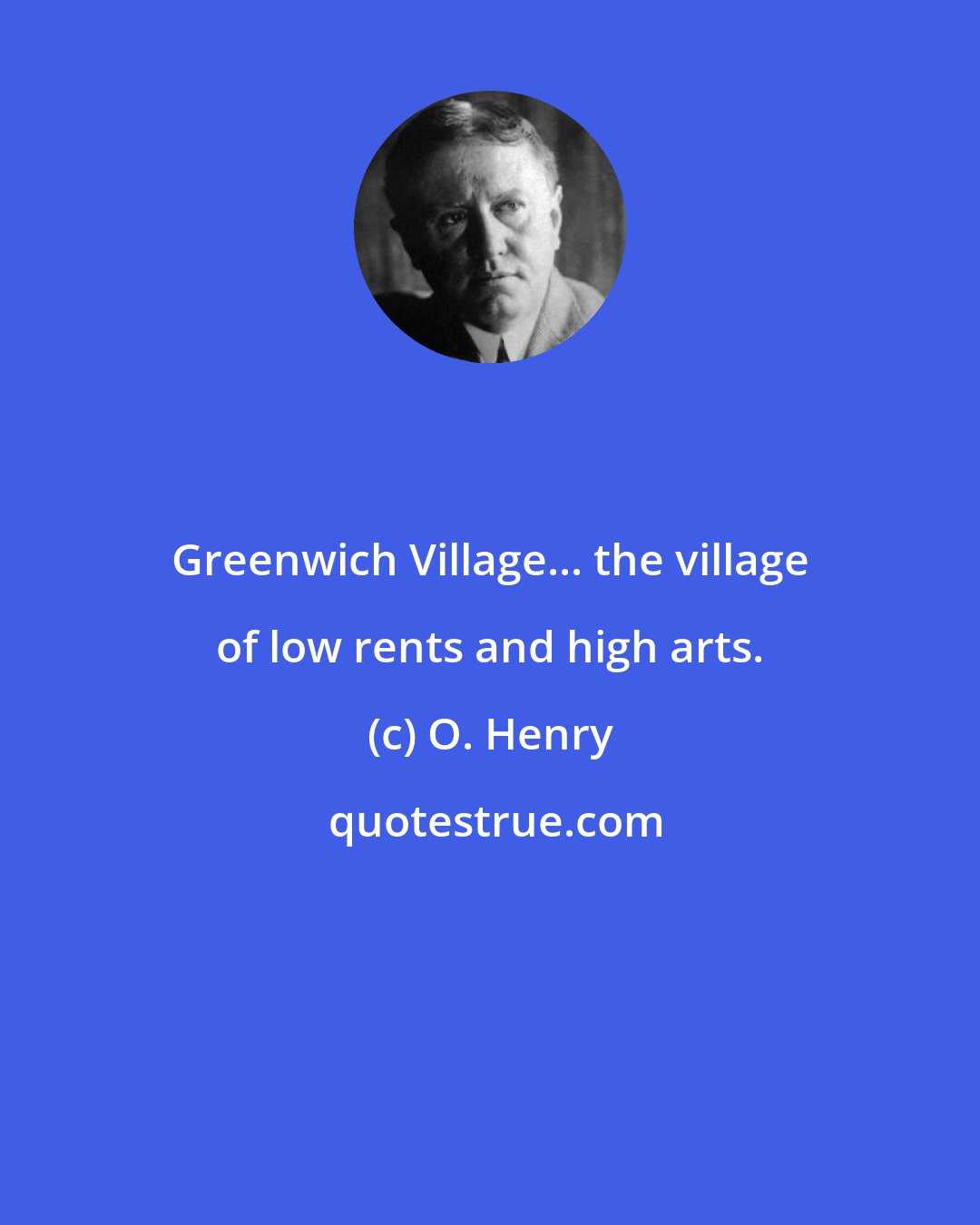 O. Henry: Greenwich Village... the village of low rents and high arts.