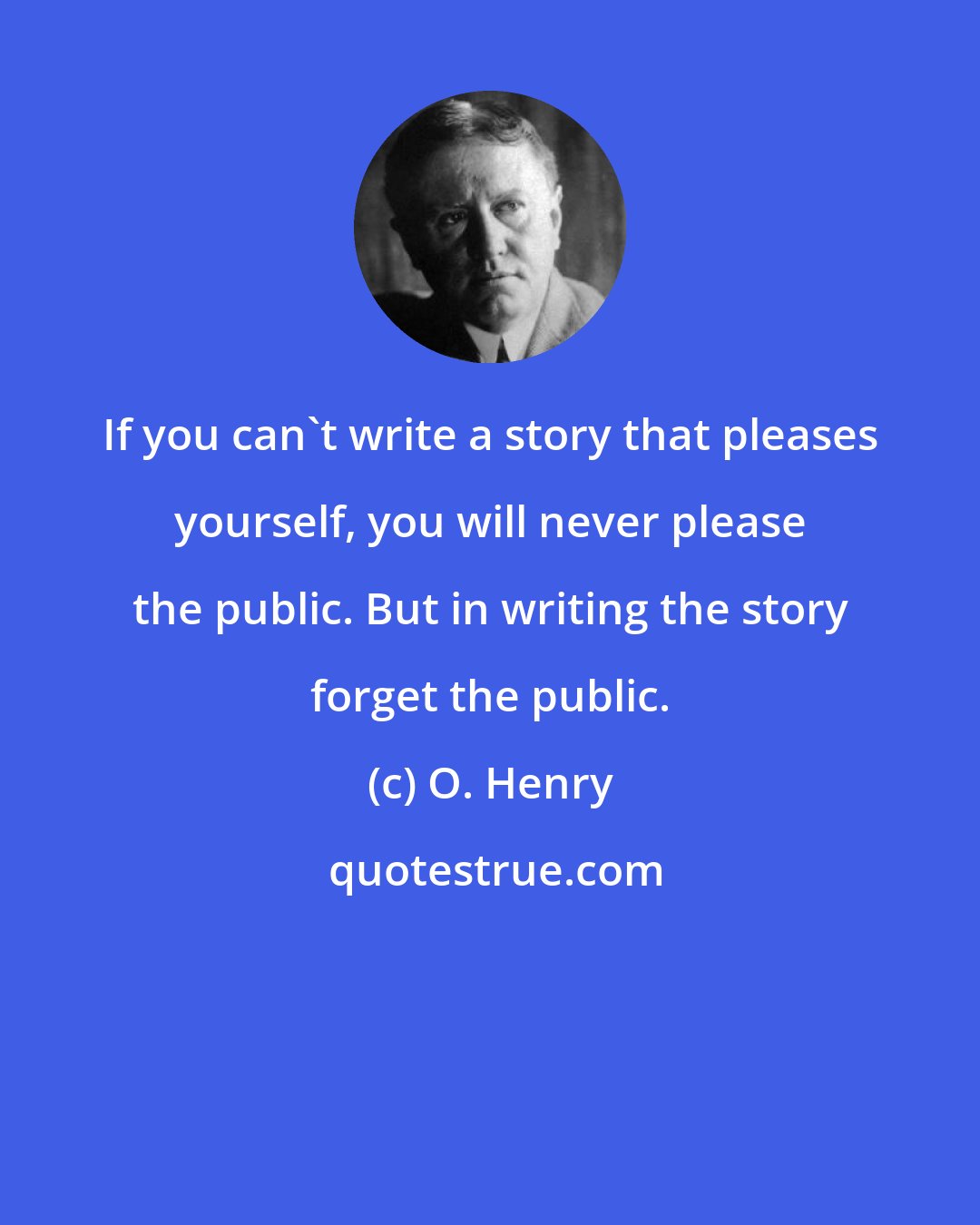 O. Henry: If you can't write a story that pleases yourself, you will never please the public. But in writing the story forget the public.