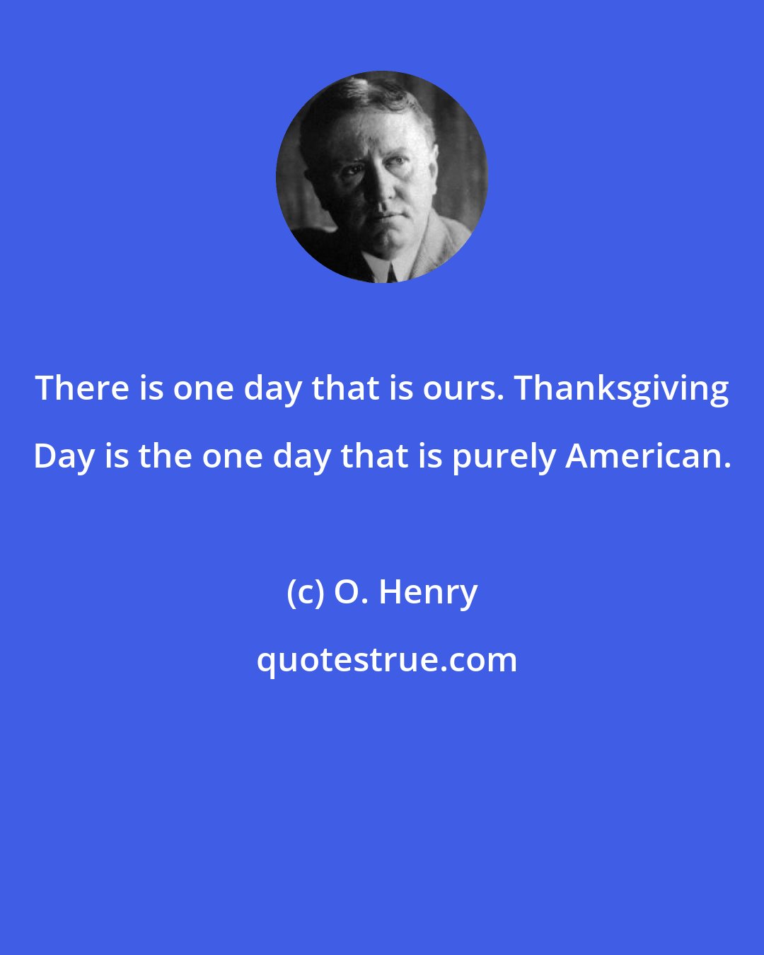 O. Henry: There is one day that is ours. Thanksgiving Day is the one day that is purely American.