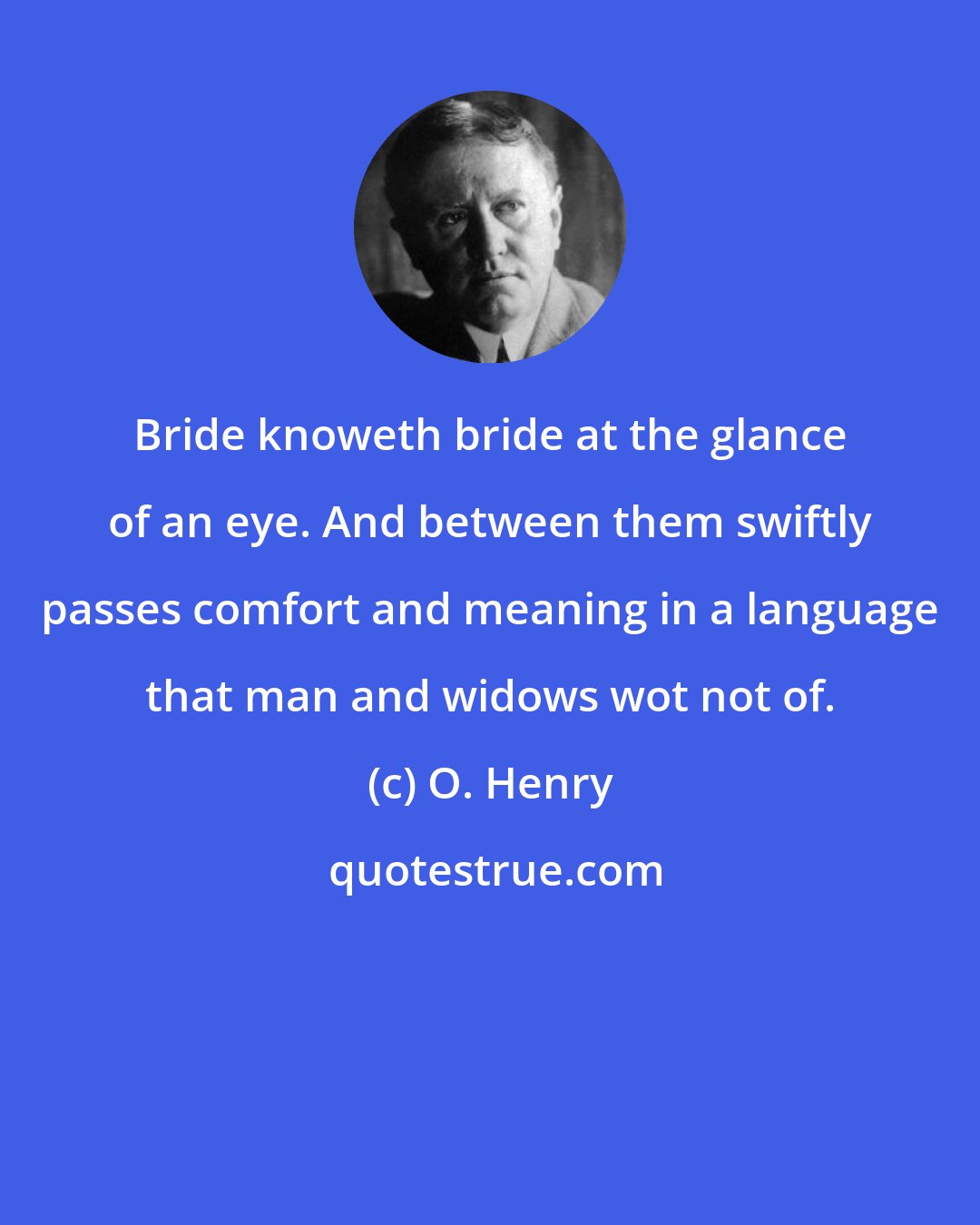 O. Henry: Bride knoweth bride at the glance of an eye. And between them swiftly passes comfort and meaning in a language that man and widows wot not of.