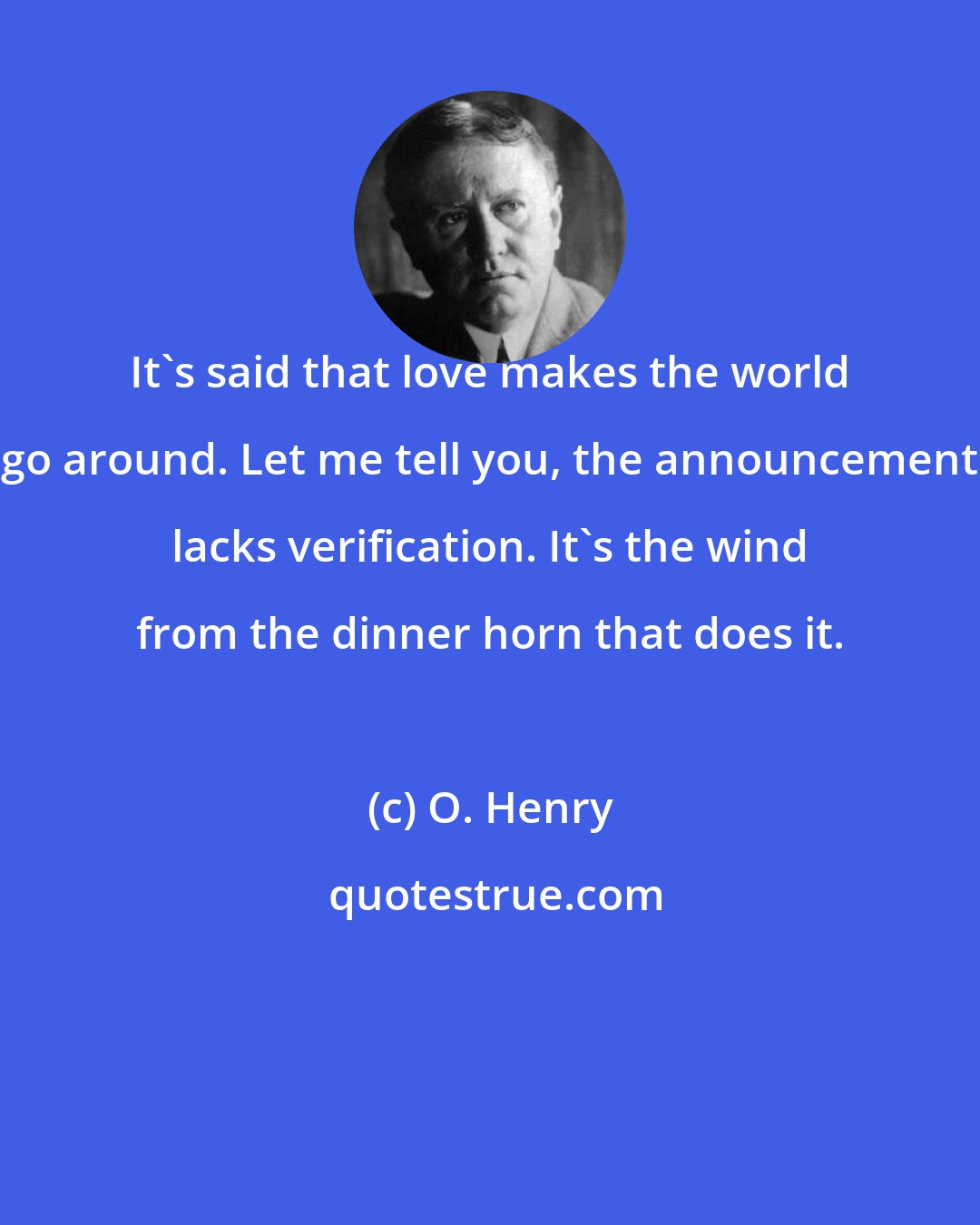 O. Henry: It's said that love makes the world go around. Let me tell you, the announcement lacks verification. It's the wind from the dinner horn that does it.