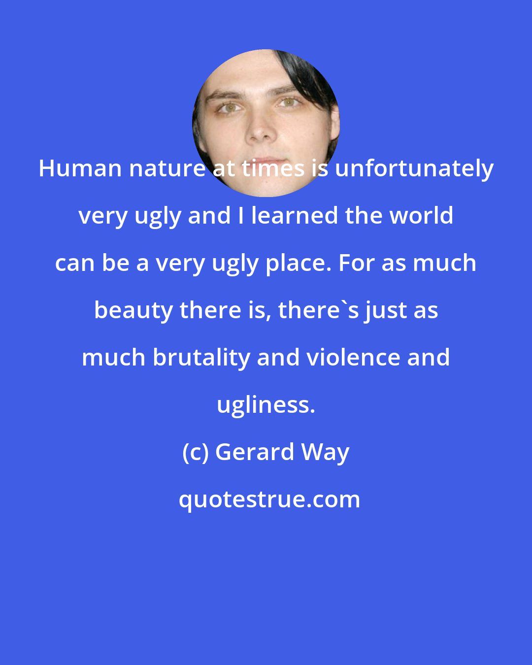 Gerard Way: Human nature at times is unfortunately very ugly and I learned the world can be a very ugly place. For as much beauty there is, there's just as much brutality and violence and ugliness.