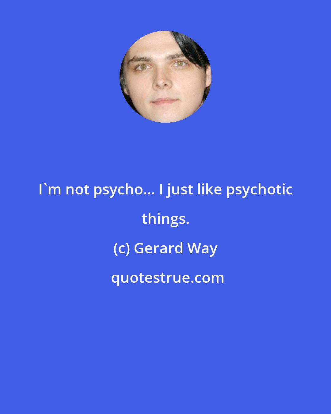 Gerard Way: I'm not psycho... I just like psychotic things.