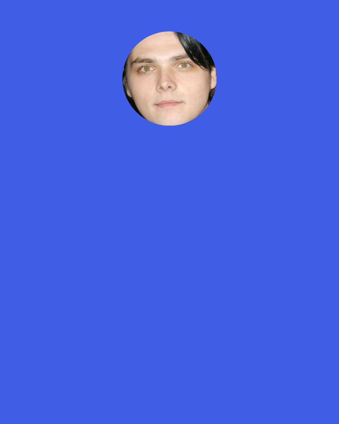 Gerard Way: Let's have a day in the life of Gerard." Going to get coffee! Going to get coffee!' That's all it would be.