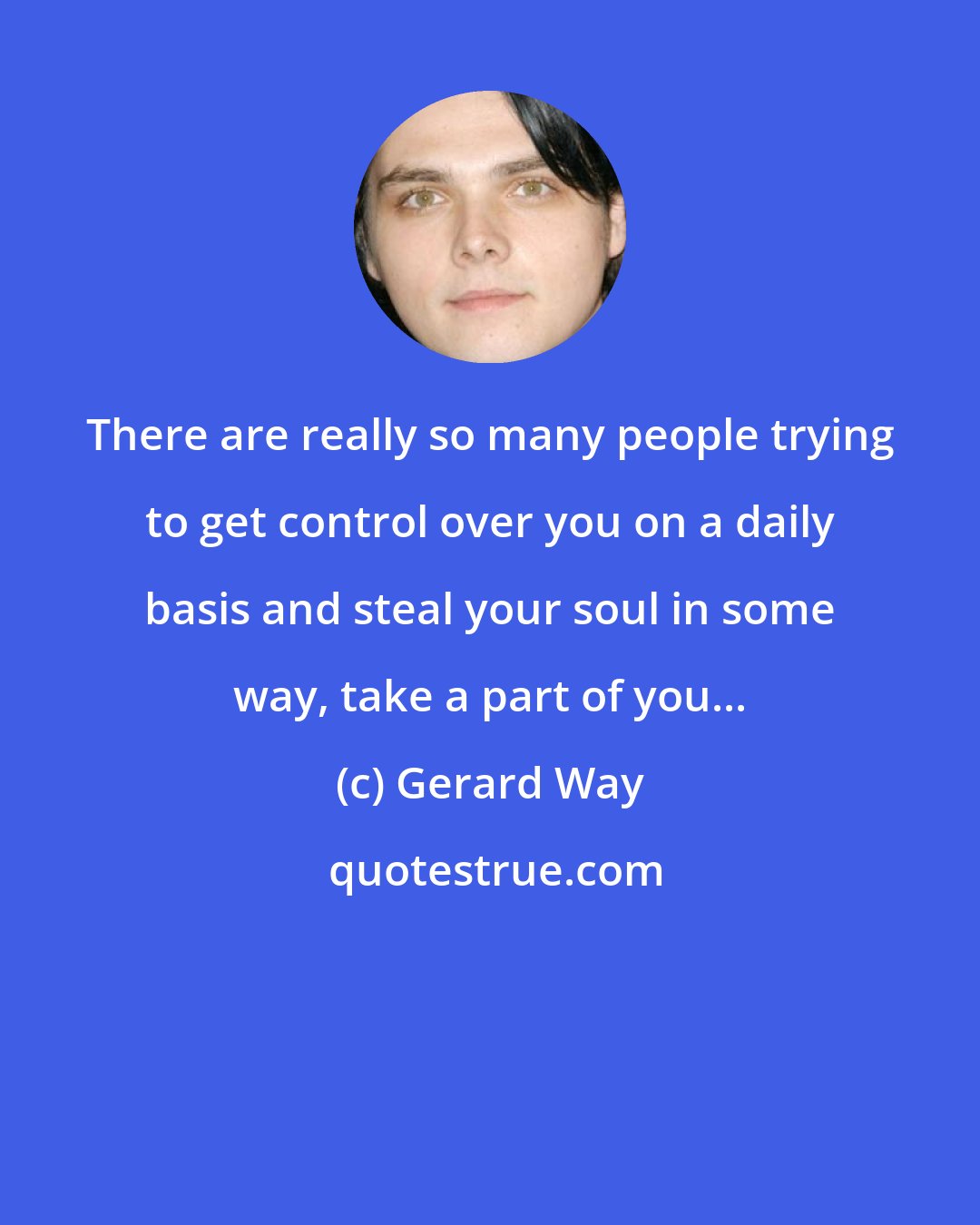 Gerard Way: There are really so many people trying to get control over you on a daily basis and steal your soul in some way, take a part of you...