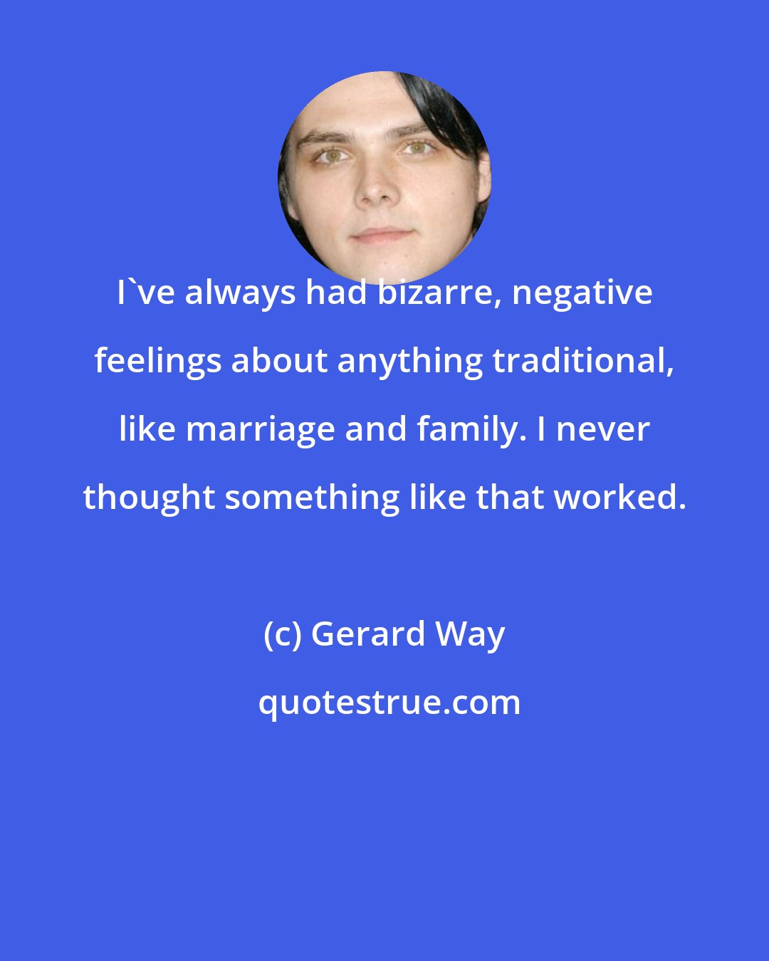 Gerard Way: I've always had bizarre, negative feelings about anything traditional, like marriage and family. I never thought something like that worked.