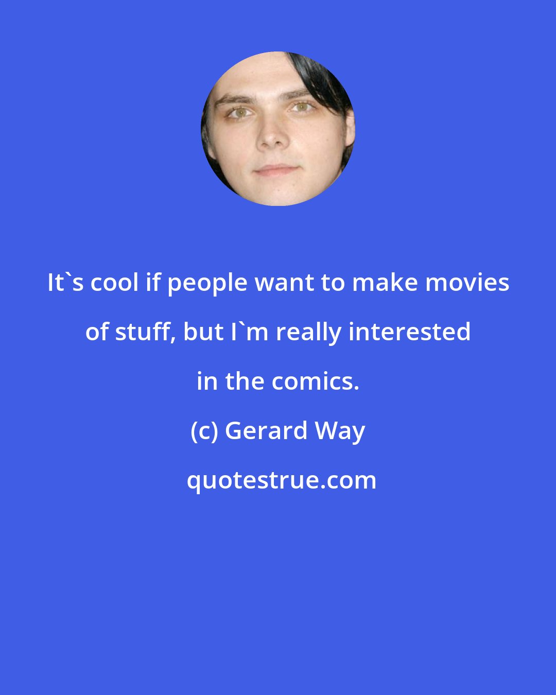 Gerard Way: It's cool if people want to make movies of stuff, but I'm really interested in the comics.