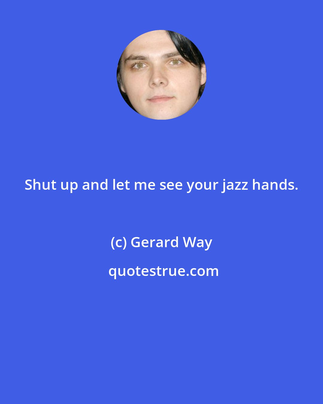Gerard Way: Shut up and let me see your jazz hands.