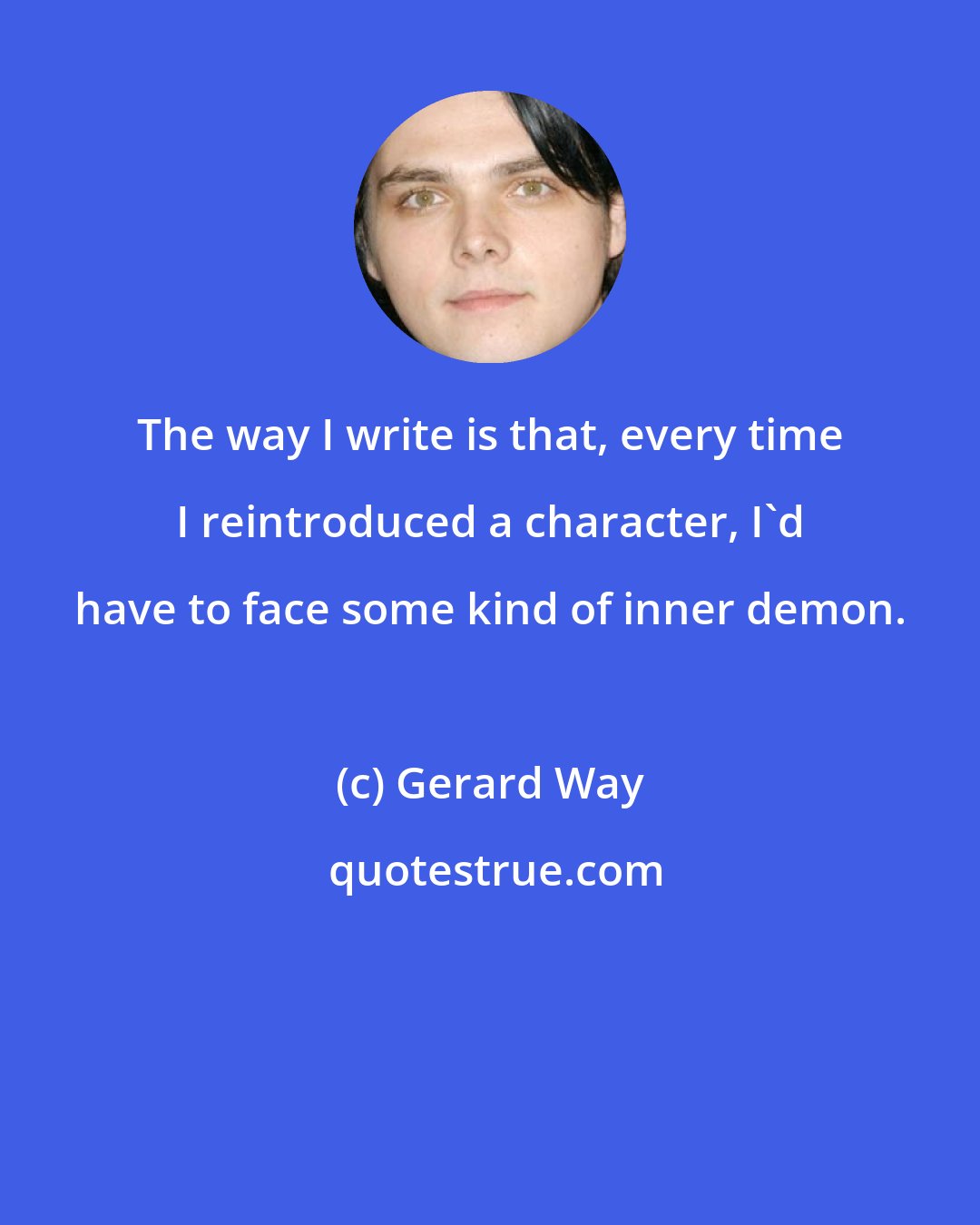 Gerard Way: The way I write is that, every time I reintroduced a character, I'd have to face some kind of inner demon.