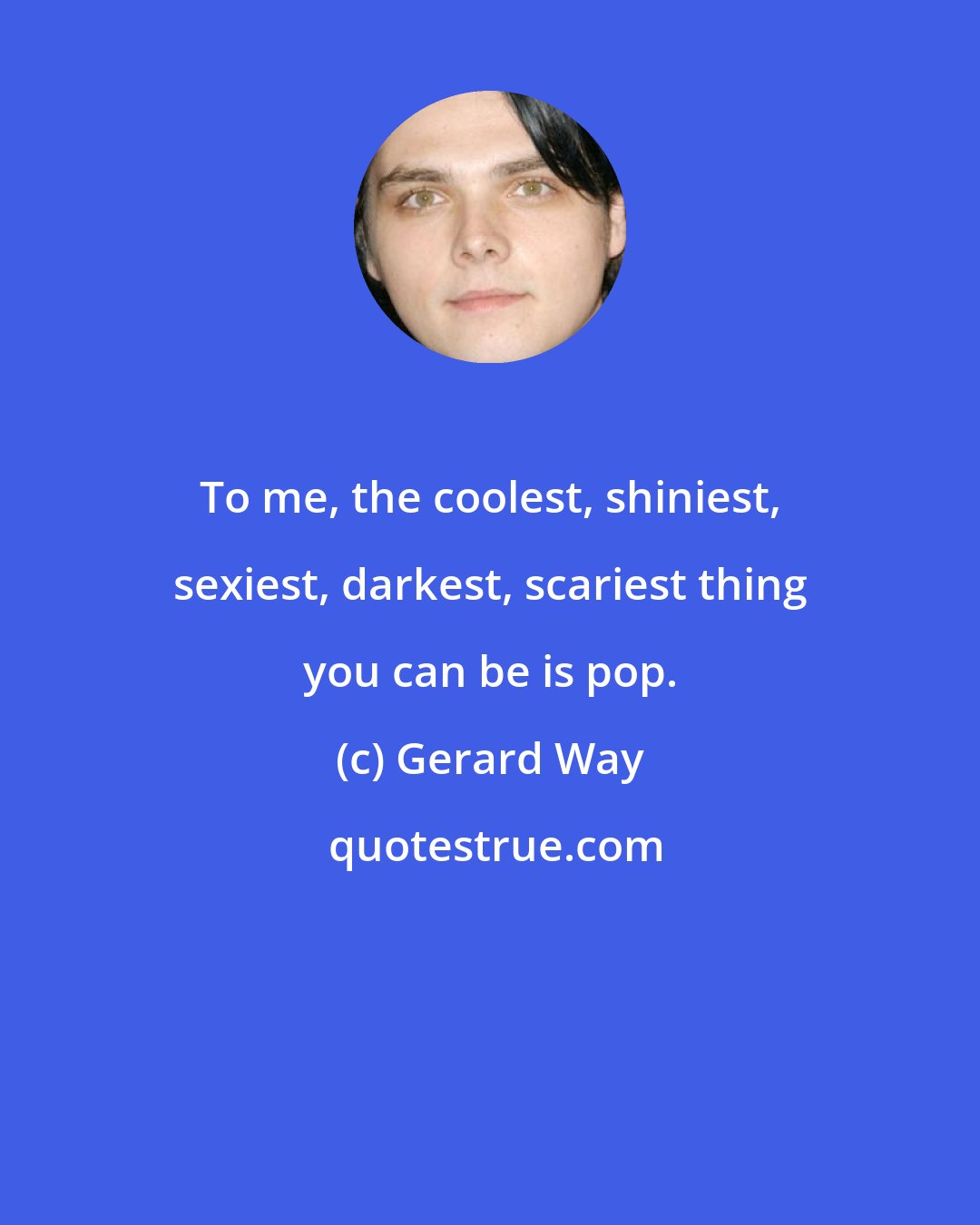 Gerard Way: To me, the coolest, shiniest, sexiest, darkest, scariest thing you can be is pop.