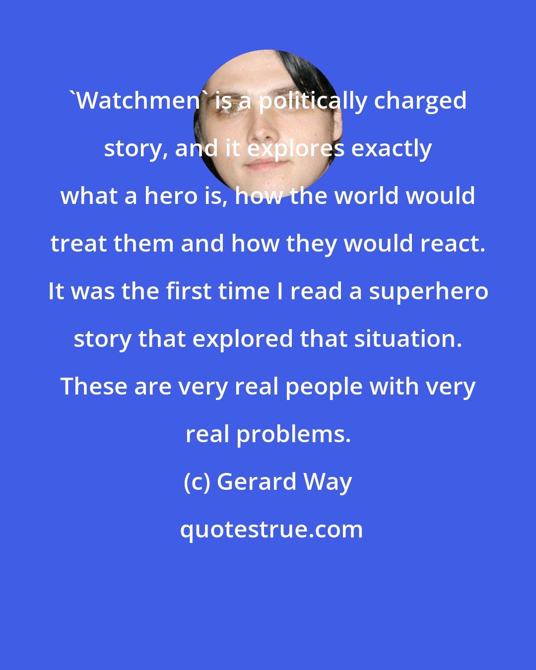 Gerard Way: 'Watchmen' is a politically charged story, and it explores exactly what a hero is, how the world would treat them and how they would react. It was the first time I read a superhero story that explored that situation. These are very real people with very real problems.