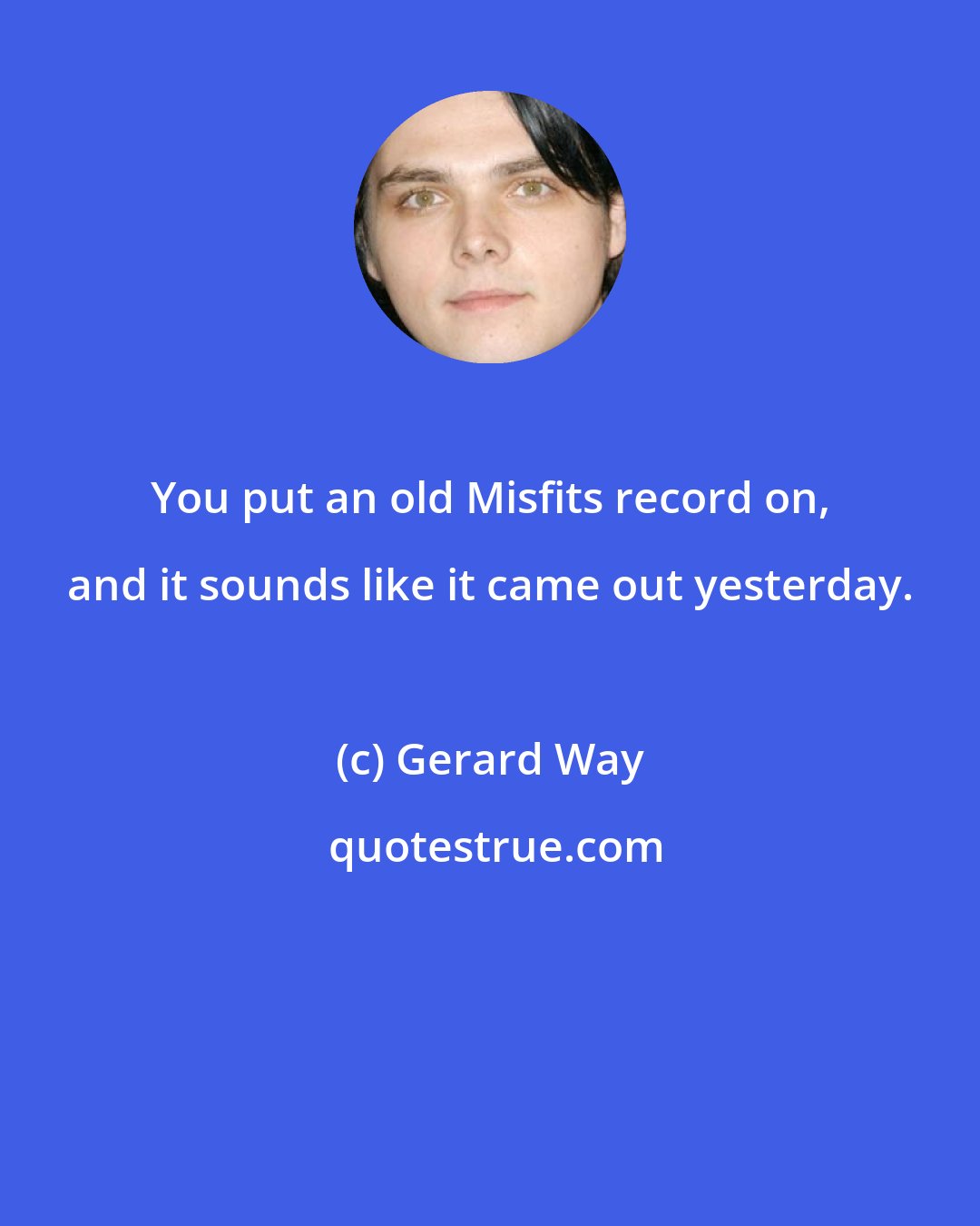 Gerard Way: You put an old Misfits record on, and it sounds like it came out yesterday.