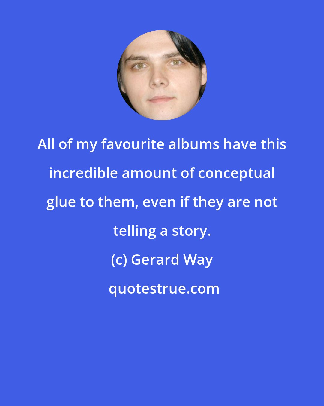 Gerard Way: All of my favourite albums have this incredible amount of conceptual glue to them, even if they are not telling a story.