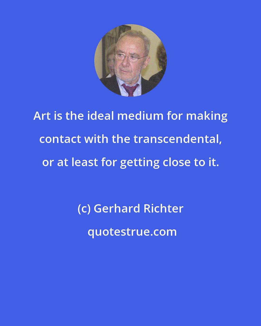 Gerhard Richter: Art is the ideal medium for making contact with the transcendental, or at least for getting close to it.