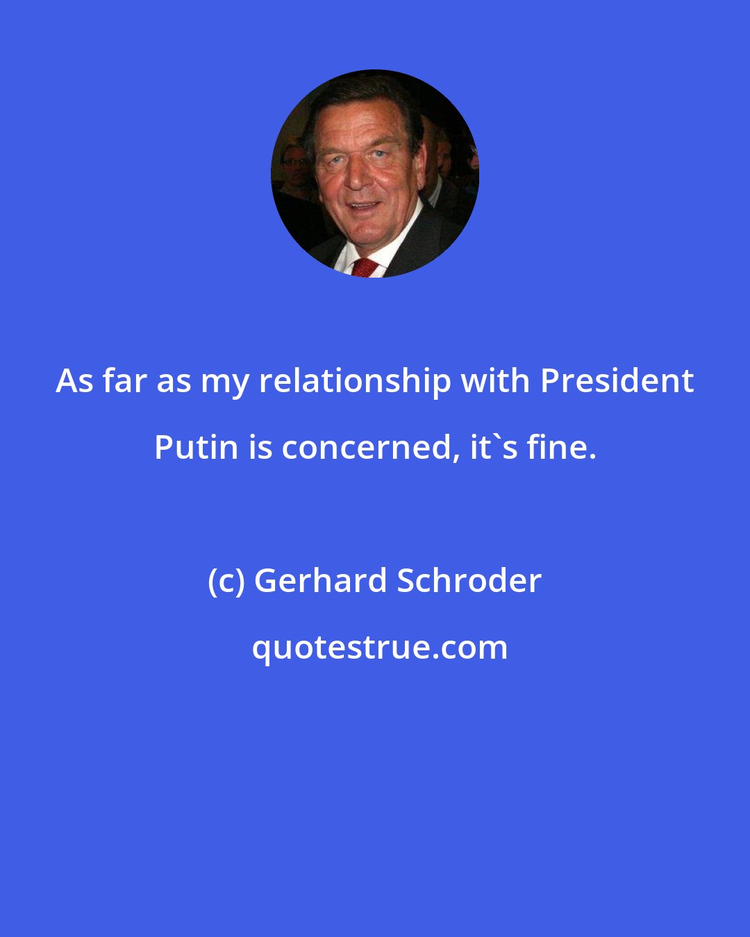 Gerhard Schroder: As far as my relationship with President Putin is concerned, it's fine.