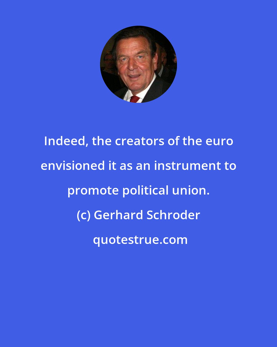 Gerhard Schroder: Indeed, the creators of the euro envisioned it as an instrument to promote political union.