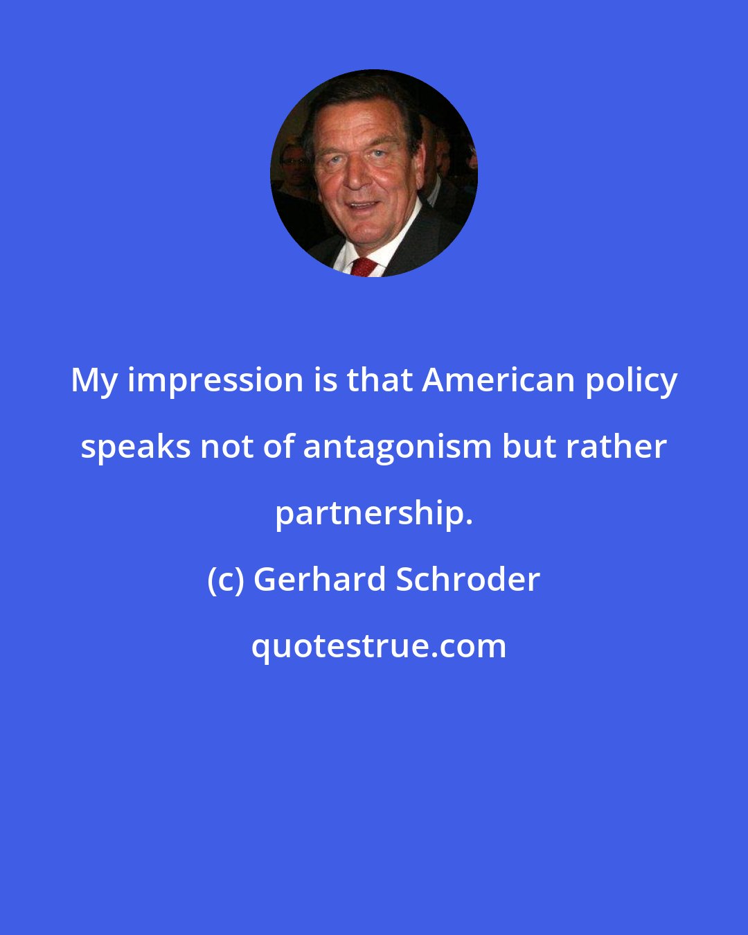 Gerhard Schroder: My impression is that American policy speaks not of antagonism but rather partnership.