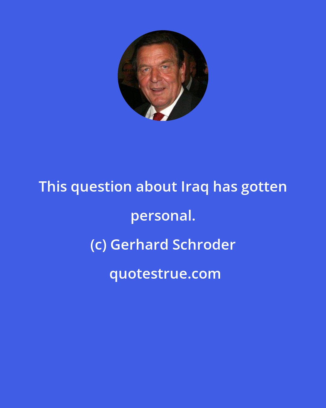 Gerhard Schroder: This question about Iraq has gotten personal.