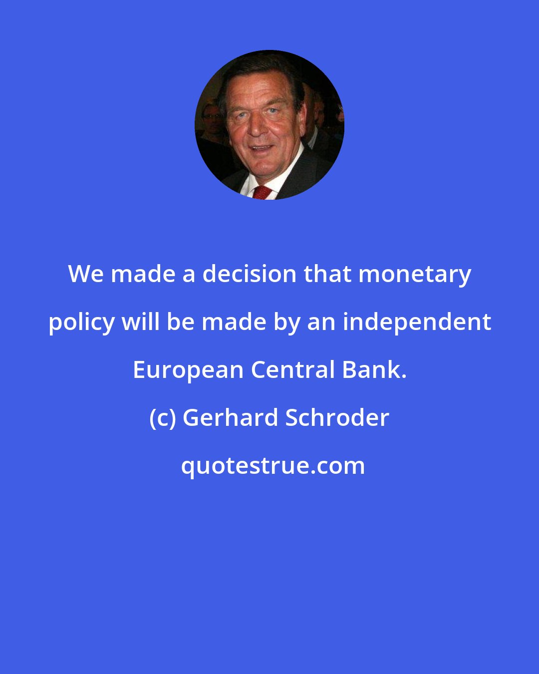 Gerhard Schroder: We made a decision that monetary policy will be made by an independent European Central Bank.