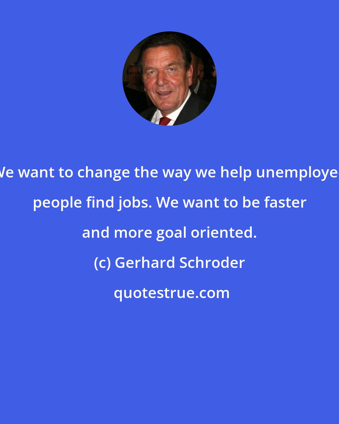 Gerhard Schroder: We want to change the way we help unemployed people find jobs. We want to be faster and more goal oriented.