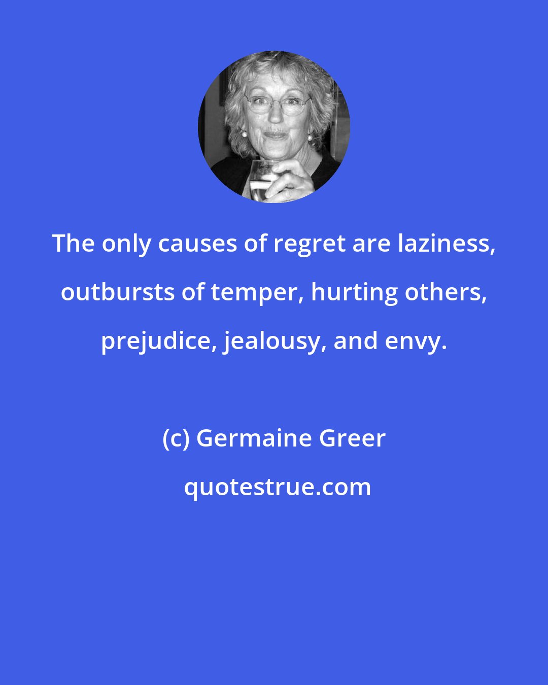 Germaine Greer: The only causes of regret are laziness, outbursts of temper, hurting others, prejudice, jealousy, and envy.