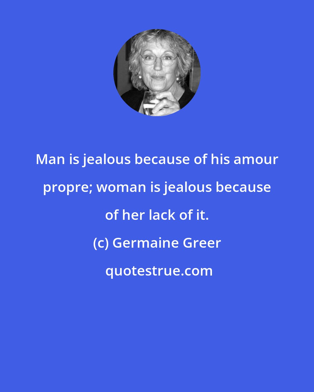 Germaine Greer: Man is jealous because of his amour propre; woman is jealous because of her lack of it.