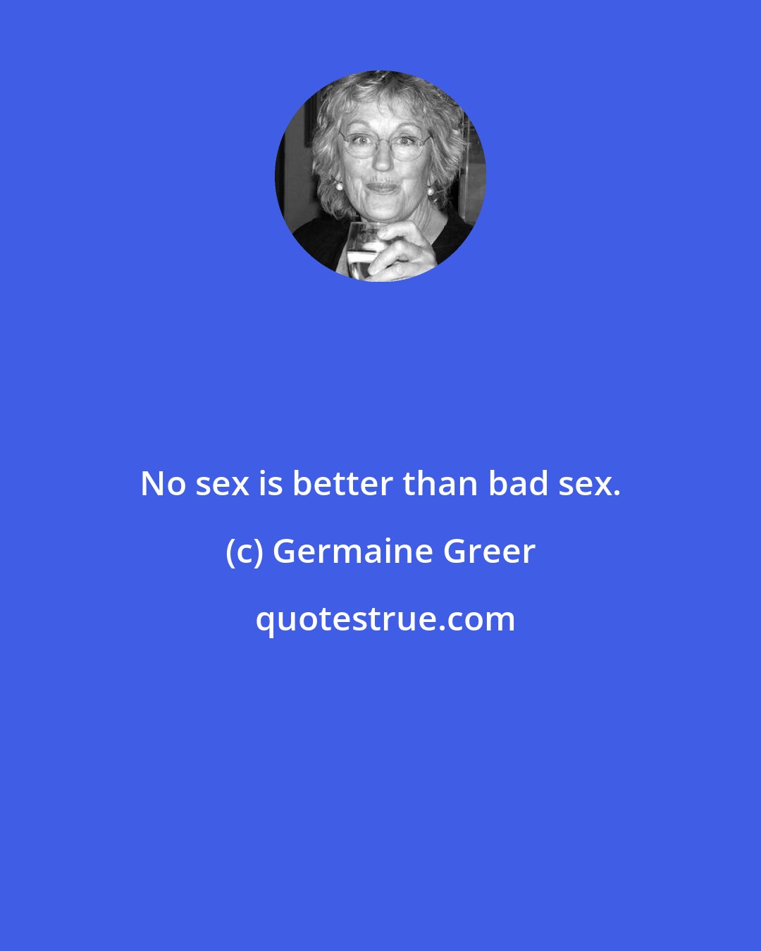 Germaine Greer: No sex is better than bad sex.
