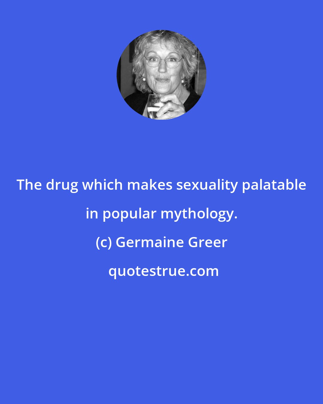 Germaine Greer: The drug which makes sexuality palatable in popular mythology.