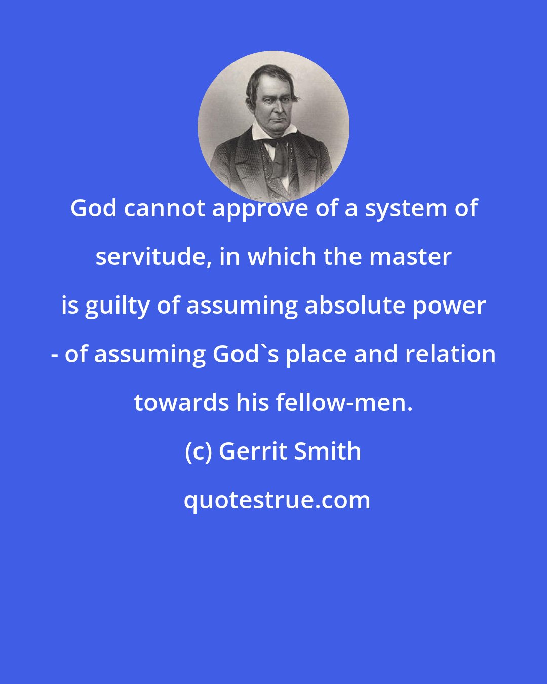 Gerrit Smith: God cannot approve of a system of servitude, in which the master is guilty of assuming absolute power - of assuming God's place and relation towards his fellow-men.