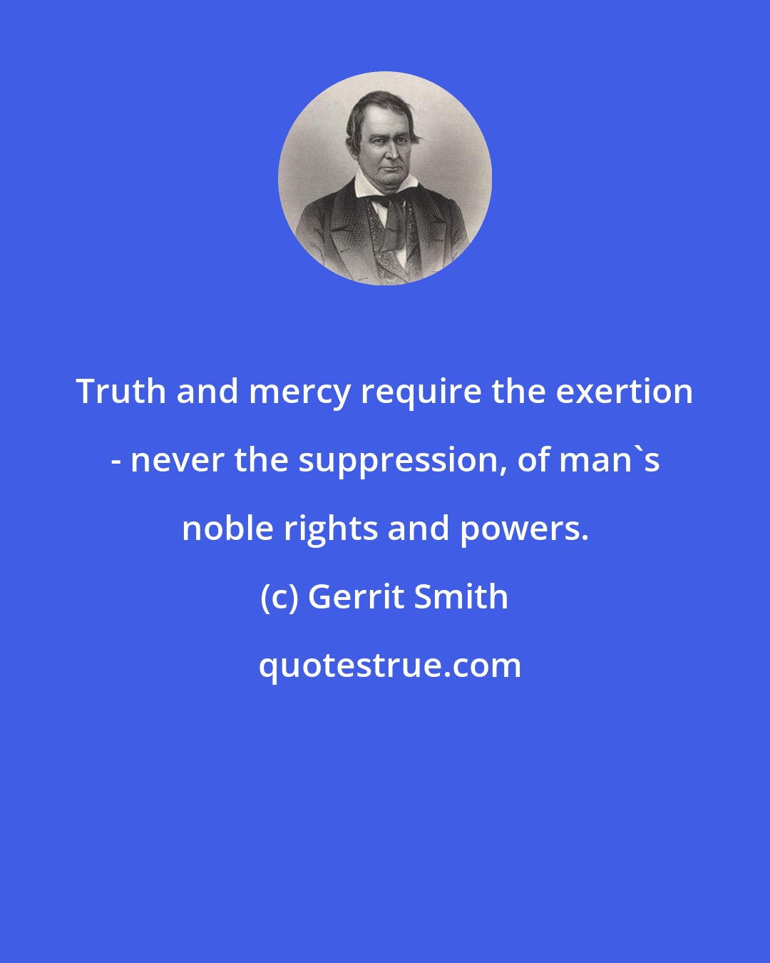 Gerrit Smith: Truth and mercy require the exertion - never the suppression, of man's noble rights and powers.