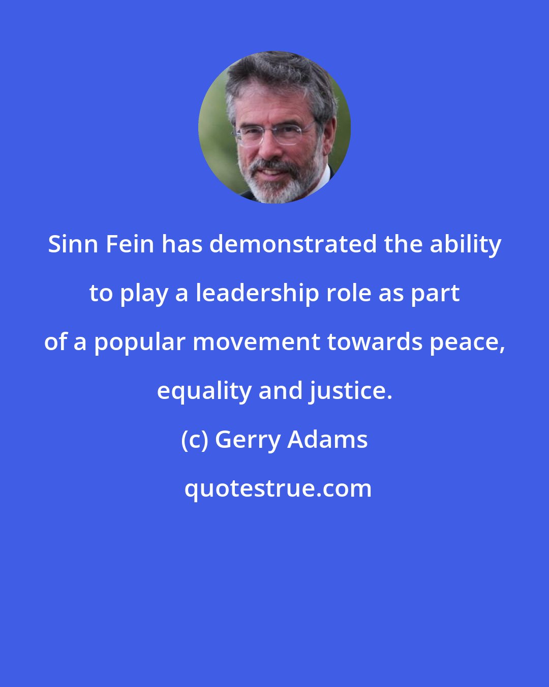 Gerry Adams: Sinn Fein has demonstrated the ability to play a leadership role as part of a popular movement towards peace, equality and justice.