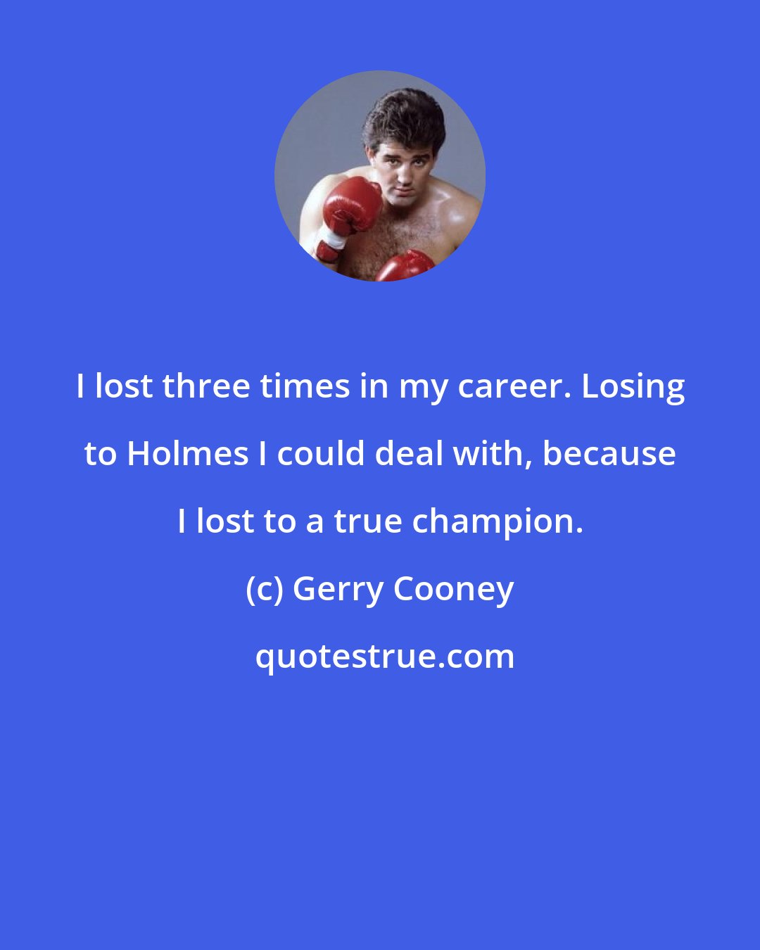 Gerry Cooney: I lost three times in my career. Losing to Holmes I could deal with, because I lost to a true champion.