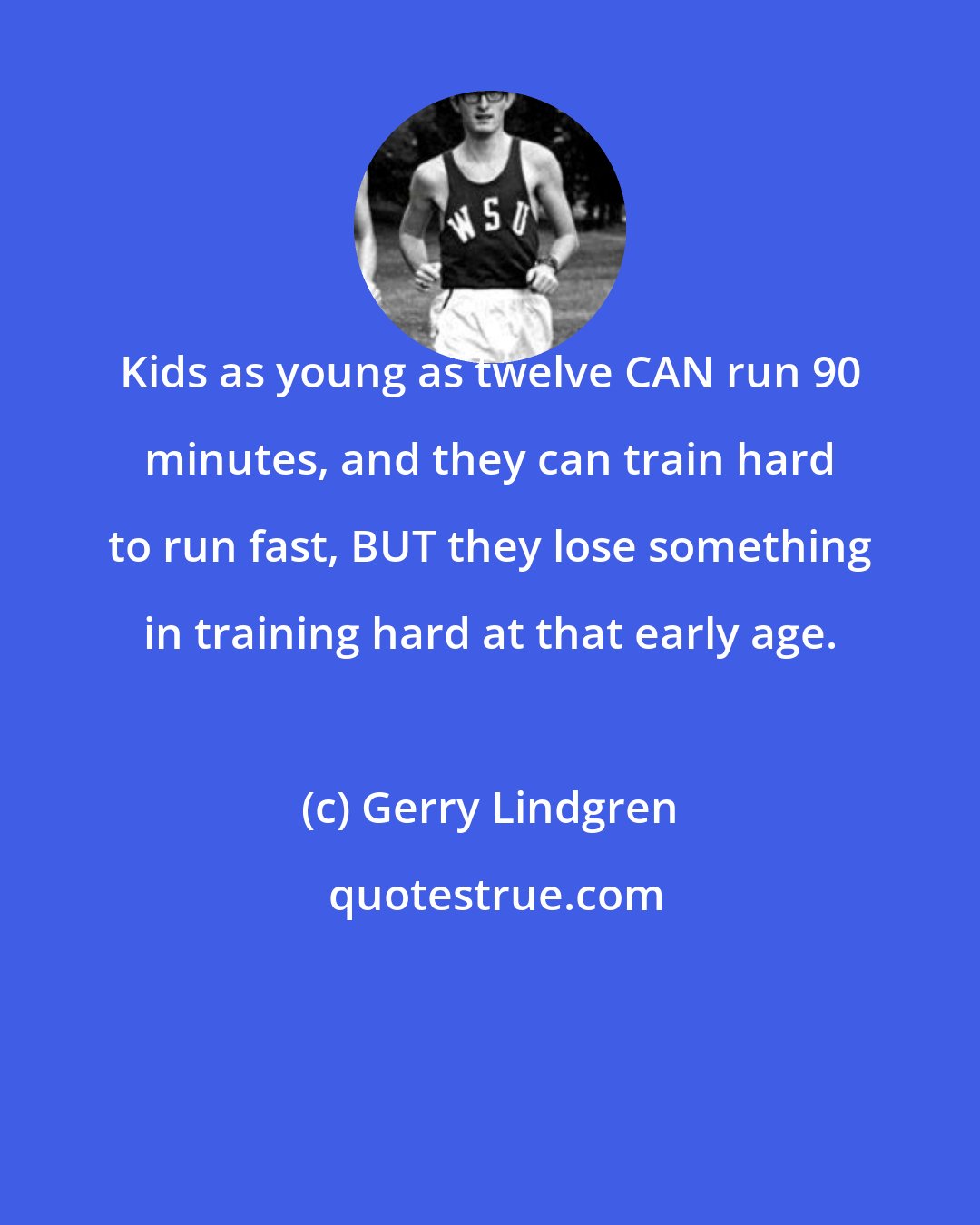 Gerry Lindgren: Kids as young as twelve CAN run 90 minutes, and they can train hard to run fast, BUT they lose something in training hard at that early age.