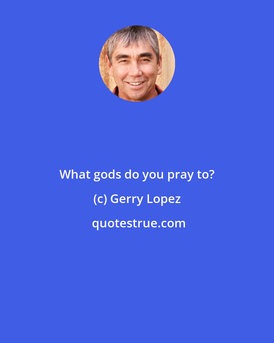 Gerry Lopez: What gods do you pray to?