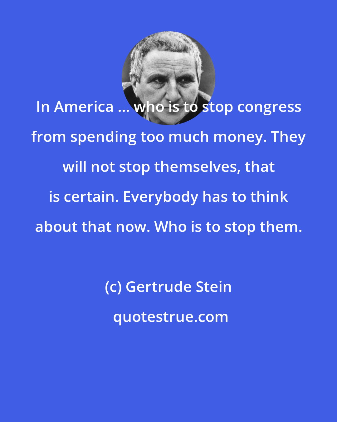 Gertrude Stein: In America ... who is to stop congress from spending too much money. They will not stop themselves, that is certain. Everybody has to think about that now. Who is to stop them.