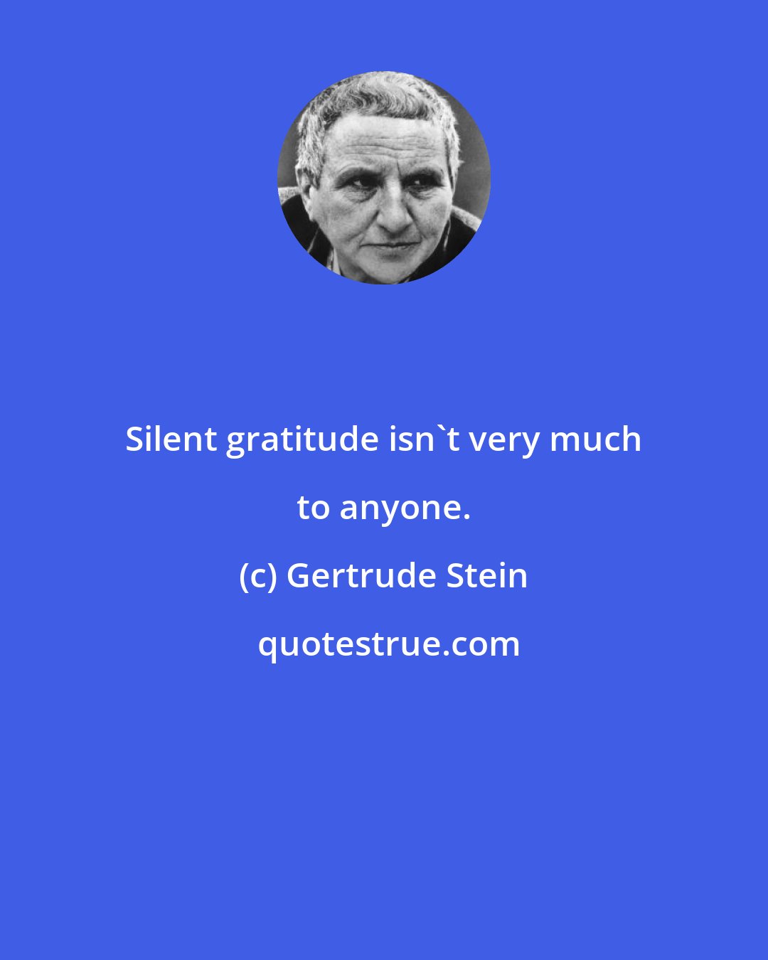 Gertrude Stein: Silent gratitude isn't very much to anyone.