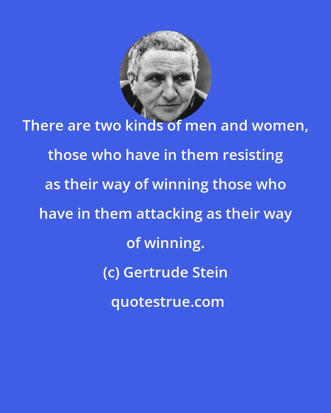 Gertrude Stein: There are two kinds of men and women, those who have in them resisting as their way of winning those who have in them attacking as their way of winning.