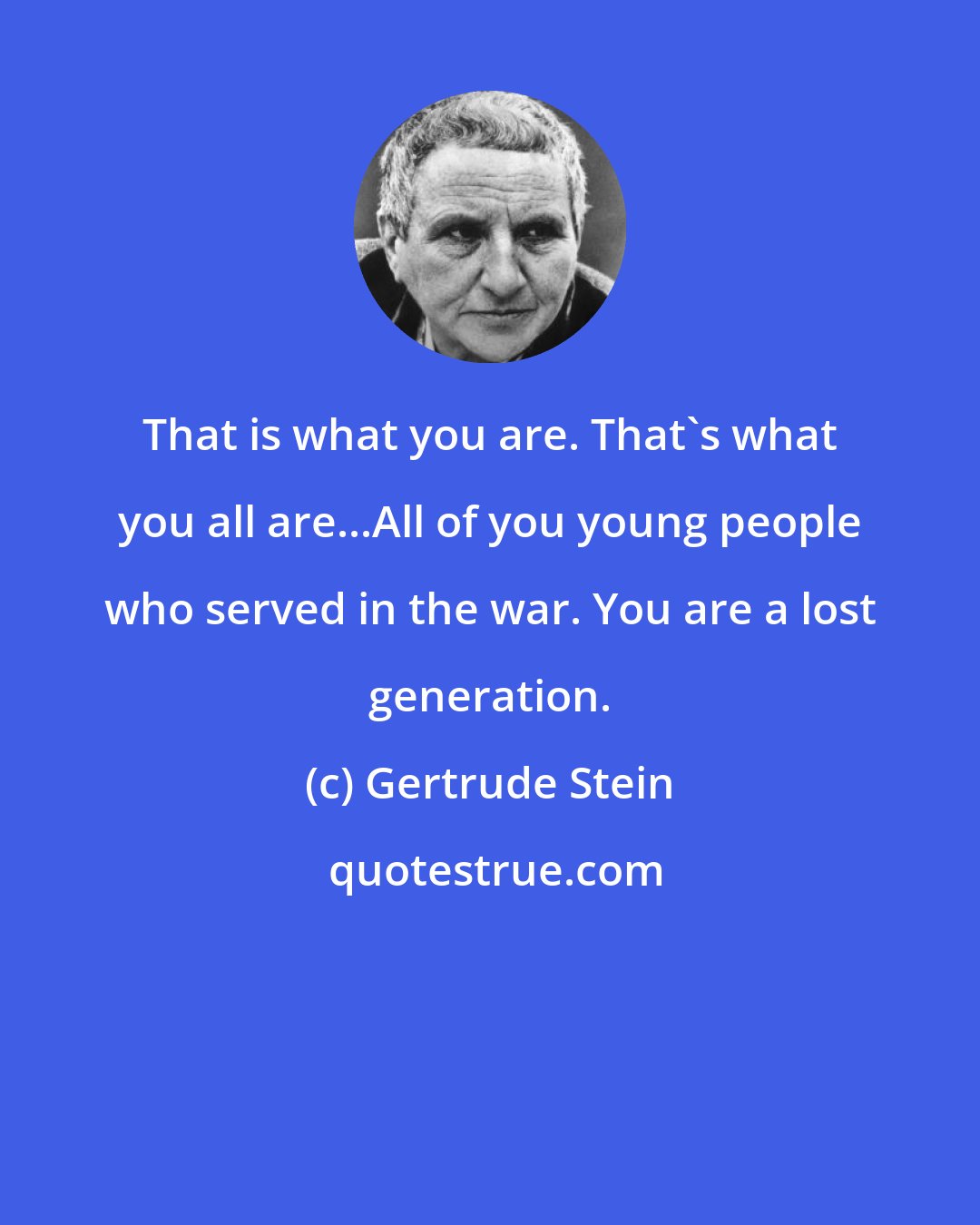 Gertrude Stein: That is what you are. That's what you all are...All of you young people who served in the war. You are a lost generation.