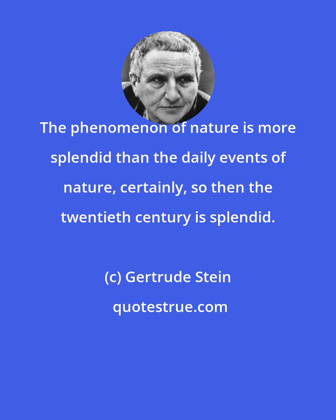 Gertrude Stein: The phenomenon of nature is more splendid than the daily events of nature, certainly, so then the twentieth century is splendid.