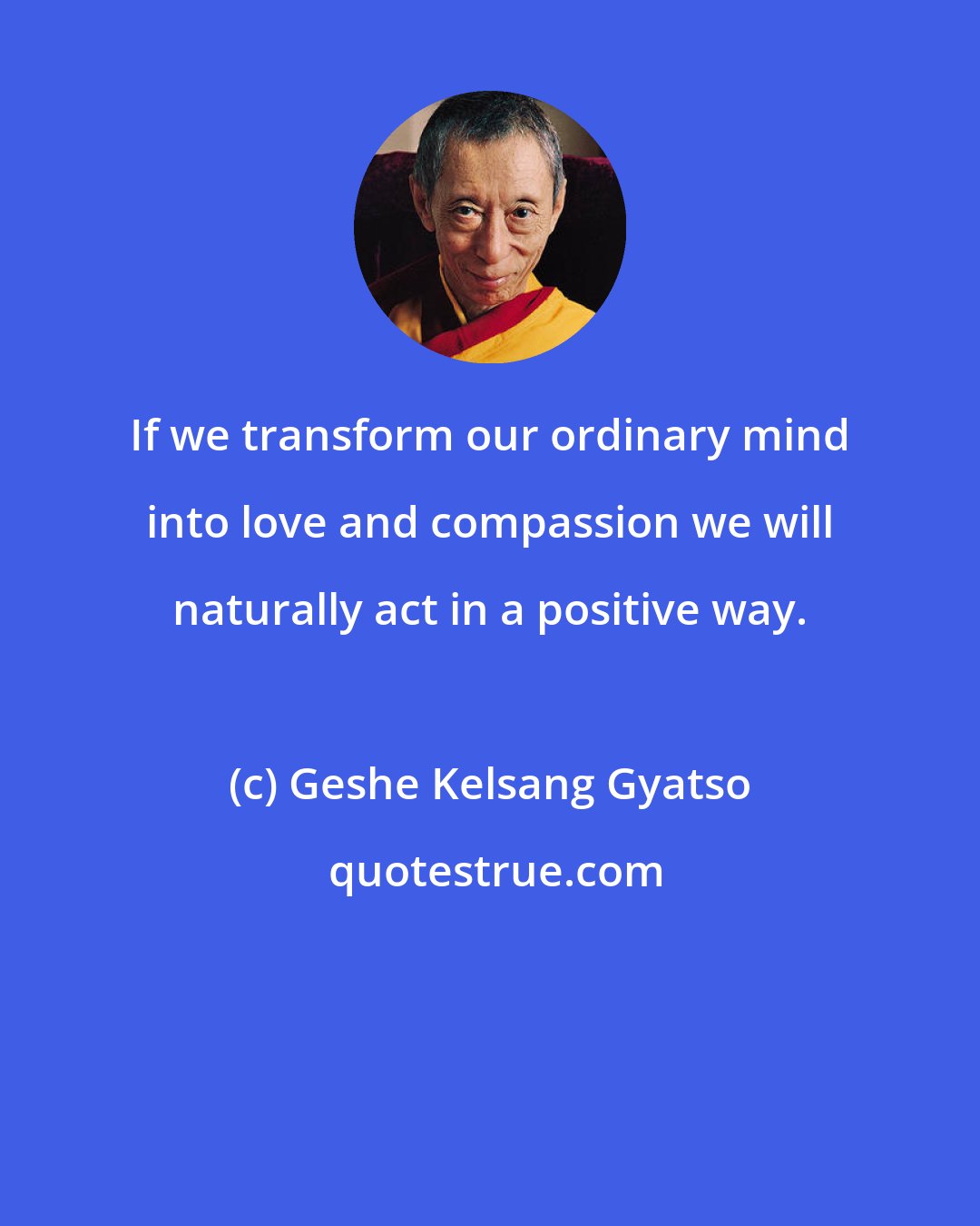 Geshe Kelsang Gyatso: If we transform our ordinary mind into love and compassion we will naturally act in a positive way.