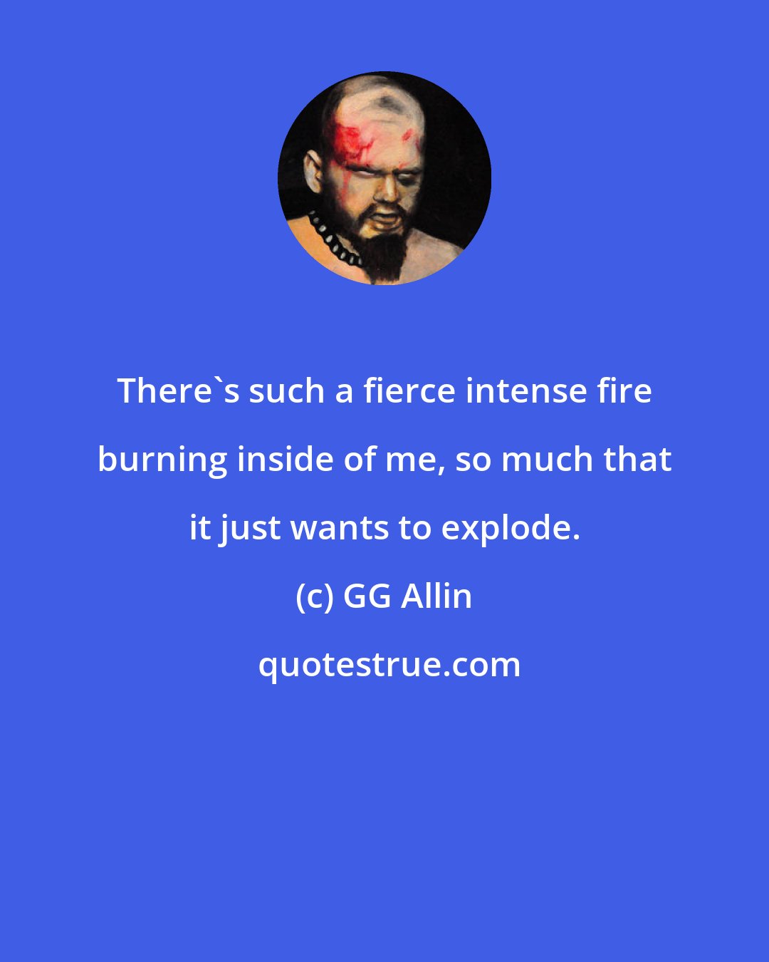GG Allin: There's such a fierce intense fire burning inside of me, so much that it just wants to explode.
