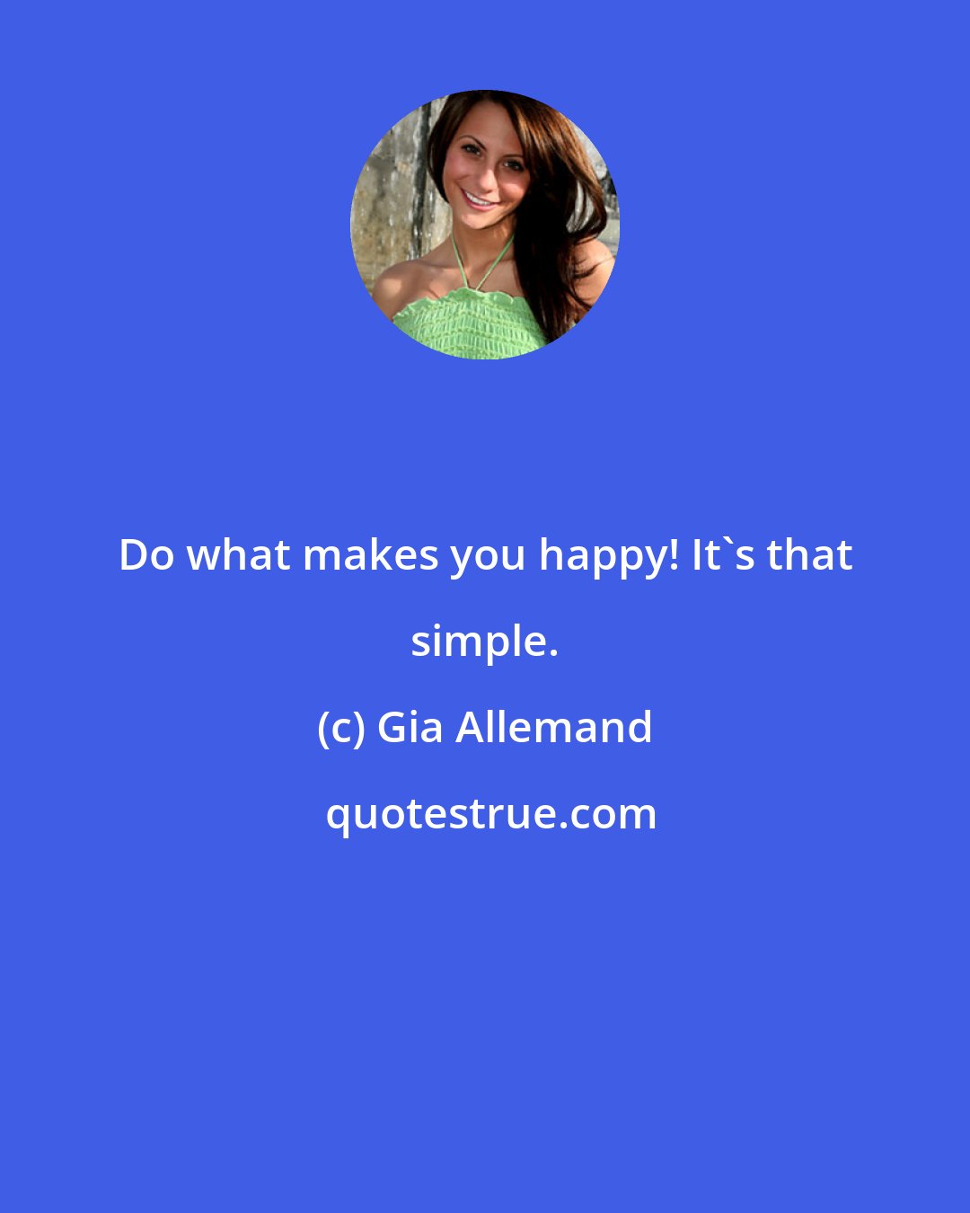 Gia Allemand: Do what makes you happy! It's that simple.