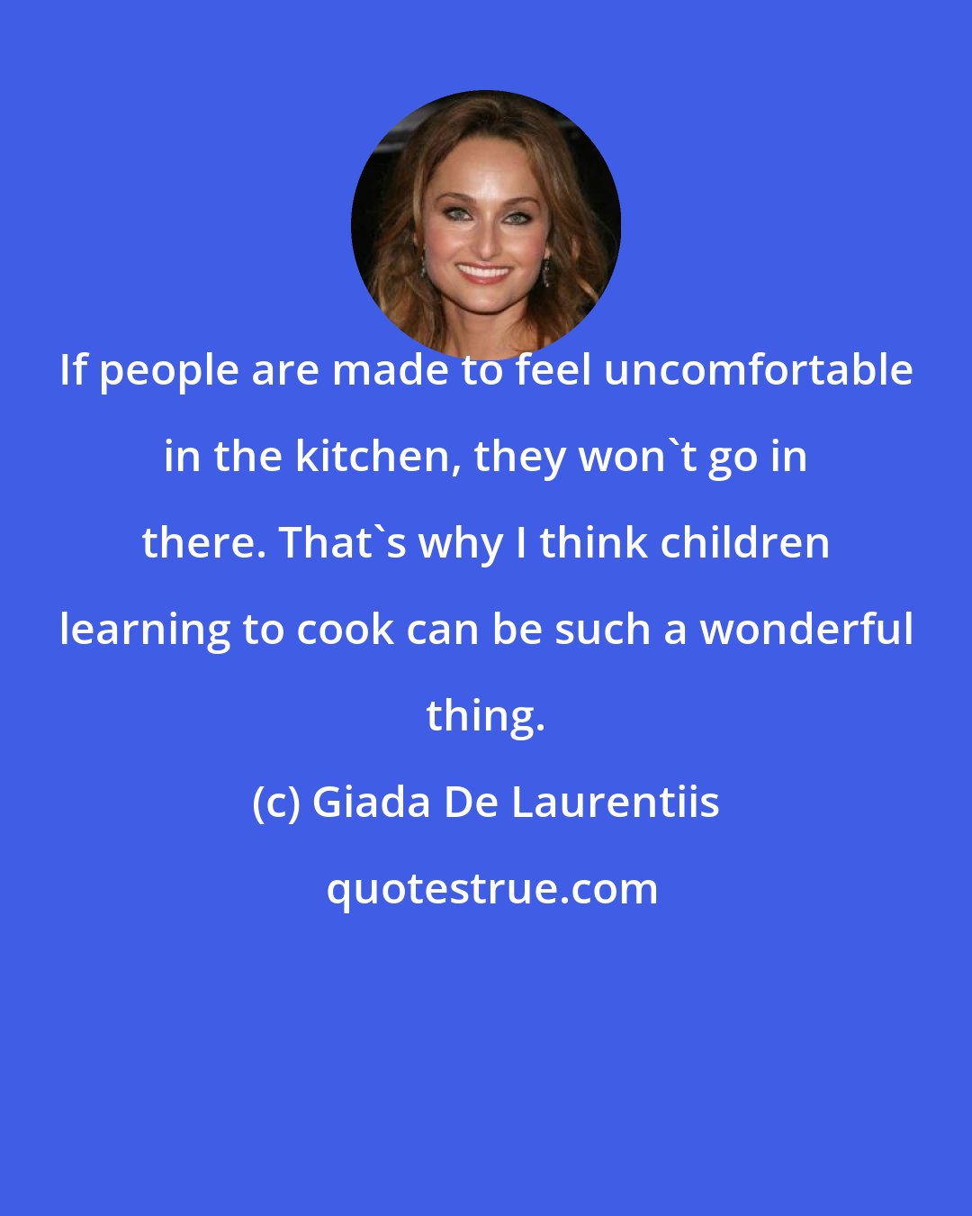 Giada De Laurentiis: If people are made to feel uncomfortable in the kitchen, they won't go in there. That's why I think children learning to cook can be such a wonderful thing.
