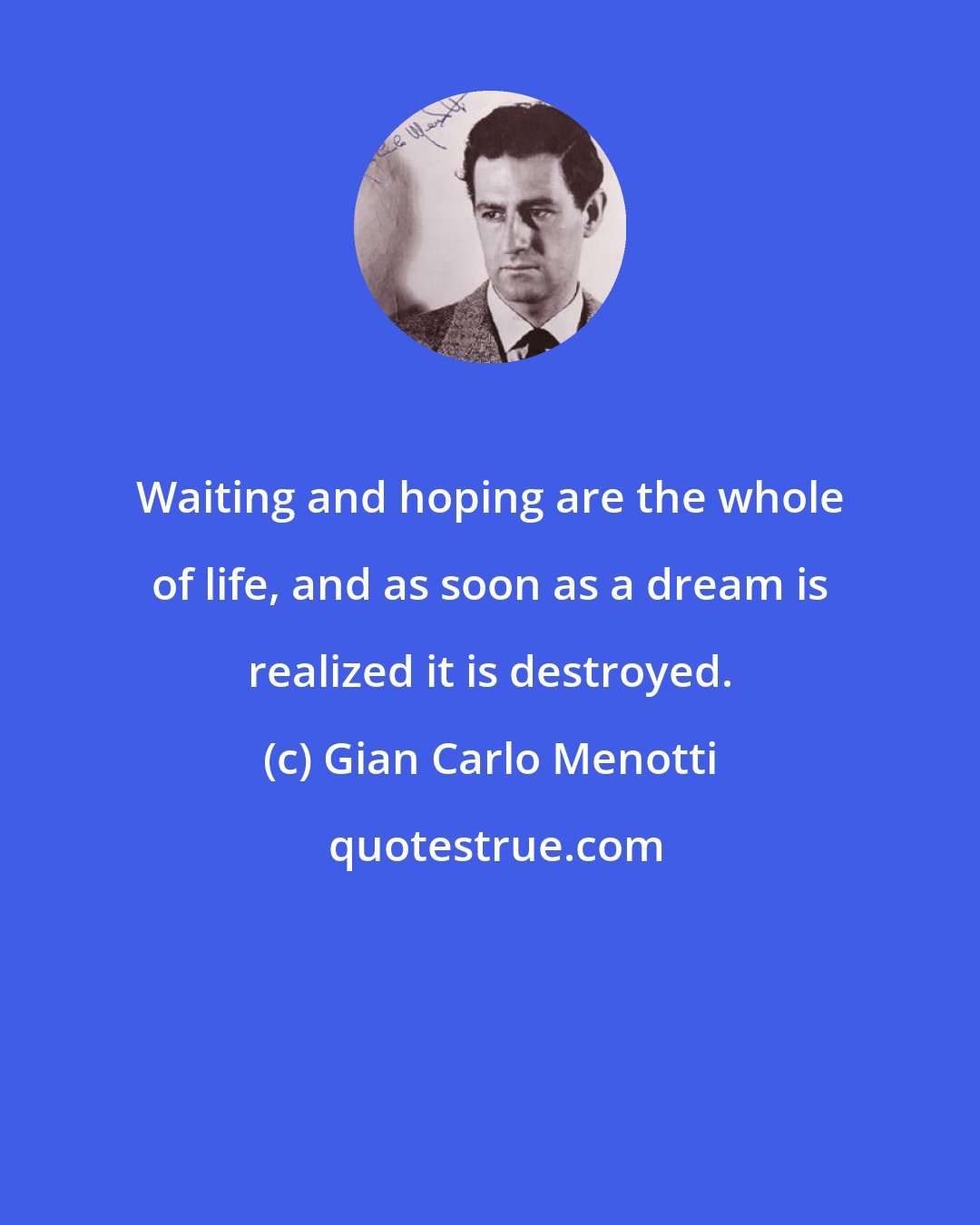 Gian Carlo Menotti: Waiting and hoping are the whole of life, and as soon as a dream is realized it is destroyed.