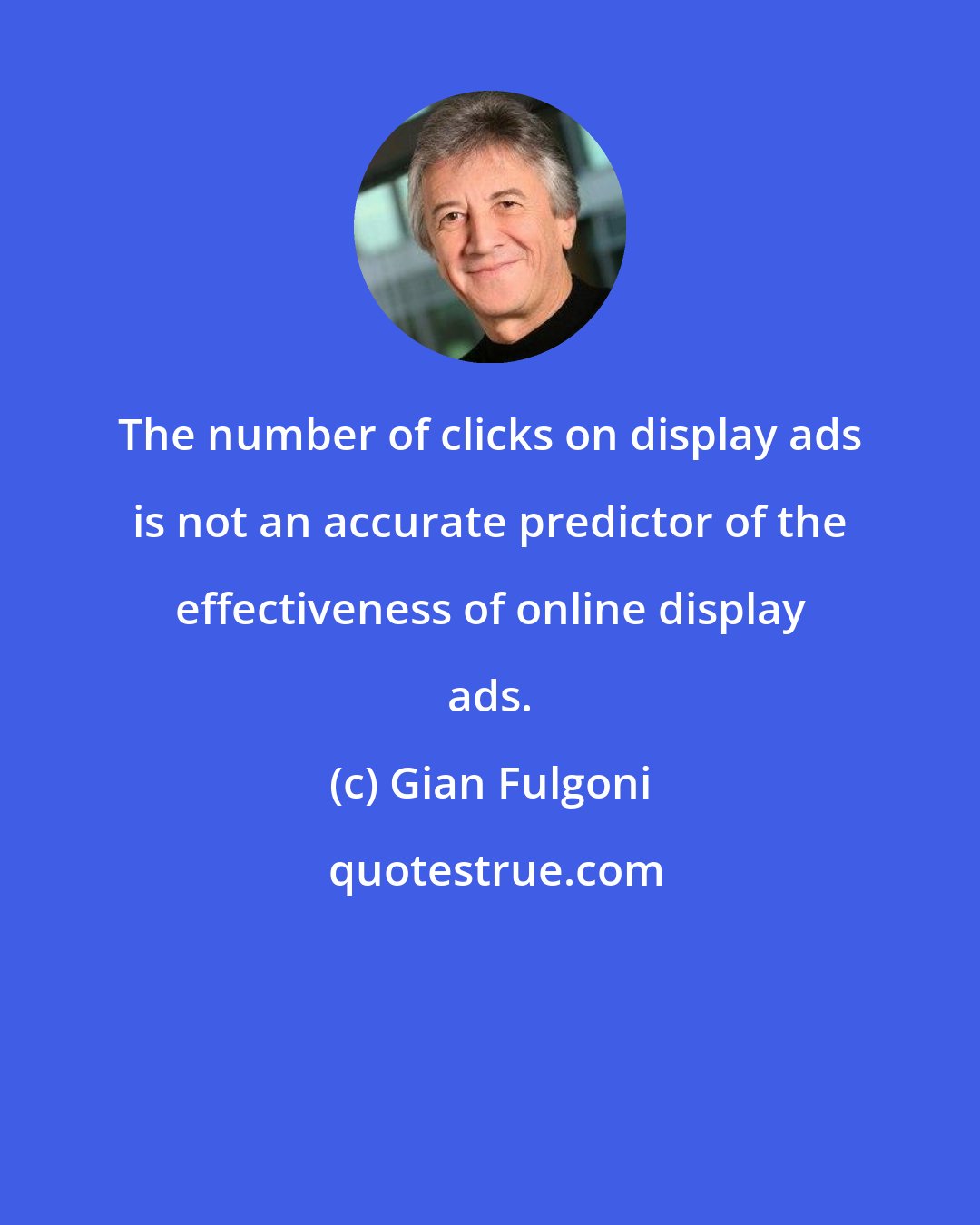 Gian Fulgoni: The number of clicks on display ads is not an accurate predictor of the effectiveness of online display ads.