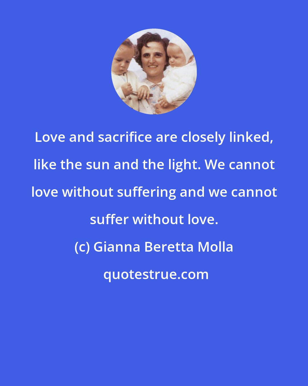 Gianna Beretta Molla: Love and sacrifice are closely linked, like the sun and the light. We cannot love without suffering and we cannot suffer without love.